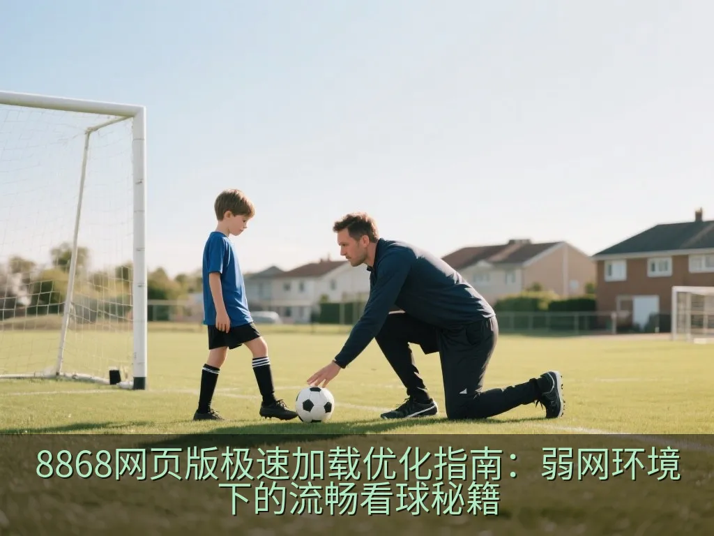 8868网页版极速加载优化指南：弱网环境下的流畅看球秘籍